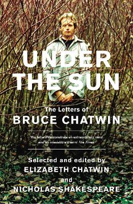 Under The Sun: The Letters of Bruce Chatwin - Shakespeare, Nicholas, and Chatwin, Bruce, and Chatwin, Elizabeth