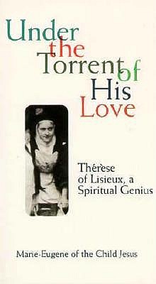 Under the Torrent of His Love: Therese of Lisieux, a Spiritual Genius - Marie-Eugene, and Jesus, Marie-Eugene L, and Thomas, Mary (Translated by)