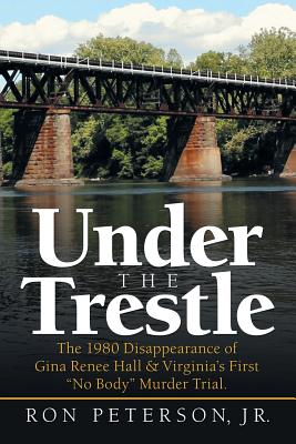 Under the Trestle: The 1980 Disappearance of Gina Renee Hall & Virginia's First "No Body" Murder Trial. - Peterson, Ron, Jr.