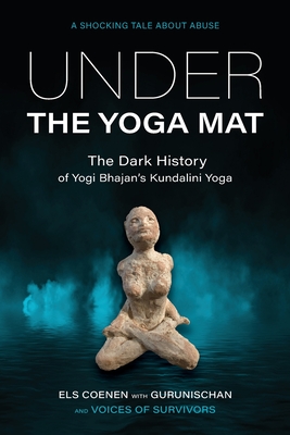 Under the Yoga Mat: The Dark History of Yogi Bhajan's Kundalini Yoga - Coenen, Els, and Gurunischan