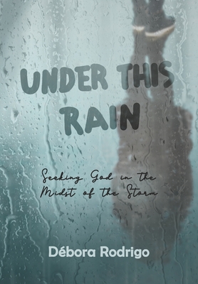 Under This Rain: Seeking God in the Midst of the Storm - Rodrigo, Debora