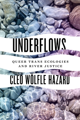 Underflows: Queer Trans Ecologies and River Justice - Wolfle Hazard, Cleo