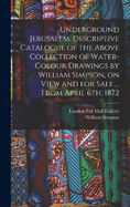 Underground Jerusalem. Descriptive Catalogue of the Above Collection of Water-colour Drawings by William Simpson, on View and for Sale ... From April 6th, 1872