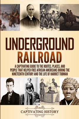 Underground Railroad: A Captivating Guide to the Routes, Places, and People that Helped Free African Americans During the Nineteenth Century and the Life of Harriet Tubman Harriet Tubman - History, Captivating