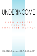 Underincome: When Markets Fail to Monetize Output - Beaudreau, Bernard C