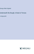 Underneath the Bough; A Book of Verses: in large print