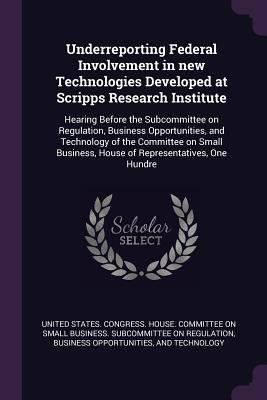 Underreporting Federal Involvement in new Technologies Developed at Scripps Research Institute: Hearing Before the Subcommittee on Regulation, Business Opportunities, and Technology of the Committee on Small Business, House of Representatives, One Hundre - United States Congress House Committe (Creator)