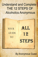 Understand and Complete the 12 Steps of Alcoholics Anonymous: Your Guide to All 12 Steps