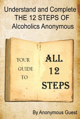 Understand and Complete The 12 Steps of Alcoholics Anonymous: Your Guide to All 12 Steps - Guest, Anonymous