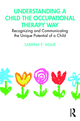 Understanding a Child the Occupational Therapy Way: Recognizing and Communicating the Unique Potential of a Child - Adair, Sabrina E.