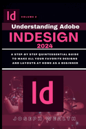 Understanding Adobe Indesign 2024 Volume 2: A step-by-step quintessential guide to make all your favorites designs and layouts at home as a beginner