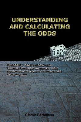 Understanding and Calculating the Odds: Probability Theory Basics and Calculus Guide for Beginners, with Applications in Games of Chance and Everyday Life - Barboianu, Catalin