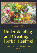 Understanding and Creating Herbal Healing!: *Teas, Decoctions & Tinctures! (B&W)