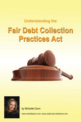 Understanding and following the Fair Debt Collection Practices Act: The Collecting Money Series - Dunn, Michelle