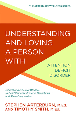 Understanding and Loving a Person with Attention Deficit Disorder: Biblical and Practical Wisdom to Build Empathy, Preserve Boundaries, and Show Compassion - Arterburn, Stephen, and Smith, Timothy