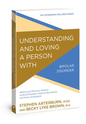 Understanding and Loving a Person with Bipolar Disorder: Biblical and Practical Wisdom to Build Empathy, Preserve Boundaries, and Show Compassion - Arterburn, Stephen, and Brown, Becky Lyke