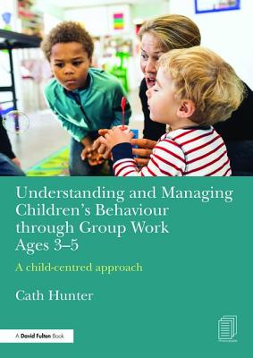 Understanding and Managing Children's Behaviour through Group Work Ages 3-5: A child-centred approach - Hunter, Cath