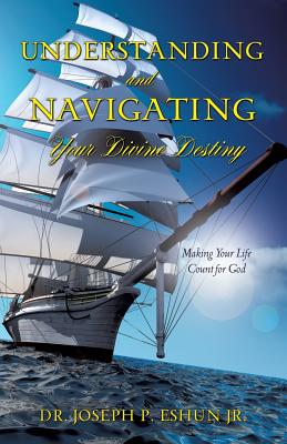 Understanding and Navigating Your Divine Destiny - Eshun, Joseph P, Dr., Jr.