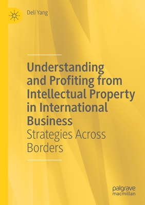 Understanding and Profiting from Intellectual Property in International Business: Strategies Across Borders - Yang, Deli