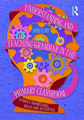 Understanding and Teaching Grammar in the Primary Classroom: Subject knowledge, ideas and activities - Lury, Josh