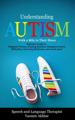 Understanding AUTISM, Walk A Mile in Their Shoes: Beginners Guide to: Diagnosis Process, Creating Routines, Managing Sensory Difficulties, Surviving Meltdowns, And much more! - Akhtar, Yasmin