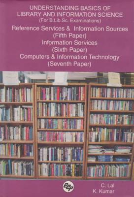 Understanding Basics of Library and Information Science (for B.Lib.Sc. Examinations): Reference Services and Information Sources (Fifth Paper), Information Services (Sixth Paper), Computers and Information Technology (Seventh Paper) - Lal, C, and Kumar, K