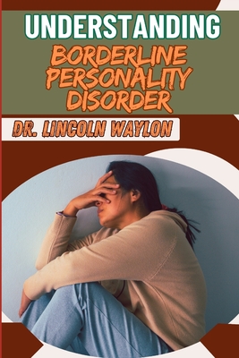 Understanding Borderline Personality Disorder: Comprehensive Guide To Symptoms, Treatment, And Managing Emotional Instability - Waylon, Lincoln, Dr.