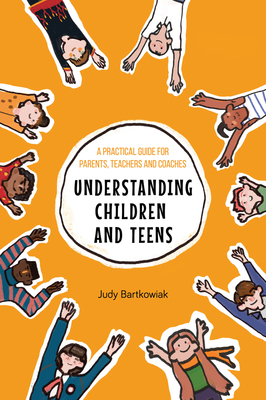 Understanding Children and Teens: A Practical Guide for Parents, Teachers and Coaches - Bartkowiak, Judy