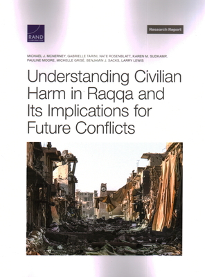 Understanding Civilian Harm in Raqqa and Its Implications for Future Conflicts - McNerney, Michael, and Tarini, Gabrielle, and Rosenblatt, Nate