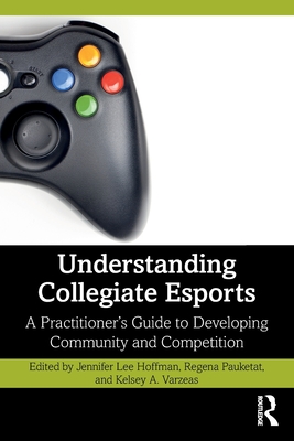 Understanding Collegiate Esports: A Practitioner's Guide to Developing Community and Competition - Lee Hoffman, Jennifer (Editor), and Pauketat, Regena (Editor), and Varzeas, Kelsey A (Editor)