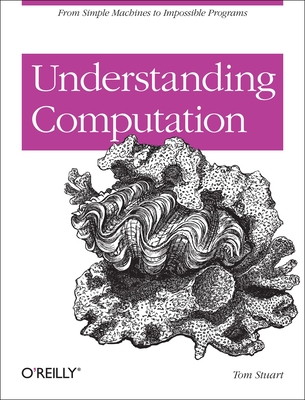 Understanding Computation: From Simple Machines to Impossible Programs - Stuart, Tom