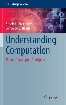 Understanding Computation: Pillars, Paradigms, Principles - Rosenberg, Arnold L., and Heath, Lenwood S.