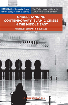 Understanding Contemporary Islamic Crises in the Middle East: The Issues Beneath the Surface - Fuller, Graham E