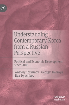 Understanding Contemporary Korea from a Russian Perspective: Political and Economic Development since 2008 - Torkunov, Anatoly, and Toloraya, Georgy, and Dyachkov, Ilya