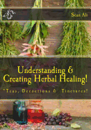 Understanding & Creating Herbal Healing!: Teas, Decoctions & Tinctures!