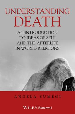 Understanding Death: An Introduction to Ideas of Self and the Afterlife in World Religions - Sumegi, Angela