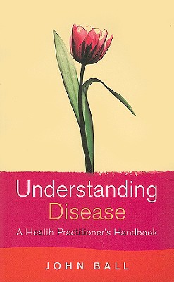 Understanding Disease: A Health Practitioner's Handbook - Ball, John, Dr., and Garwood-Gowers, Francesca (Compiled by)