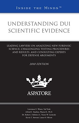 Understanding DUI Scientific Evidence: Leading Lawyers on Analyzing New Forensic Science, Challenging Testing Procedures and Results, and Consulting Experts for Defense Arguments - Wines, Lawrence E, and Vosk, Ted, and Staubus, Alfred E