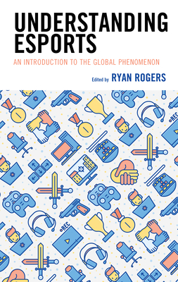 Understanding Esports: An Introduction to the Global Phenomenon - Rogers, Ryan (Editor), and Adams, Kelly L (Contributions by), and Billings, Andrew C (Contributions by)