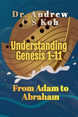 Understanding Genesis 1-11: From Adam to Abraham - Koh, Andrew C S, Dr.