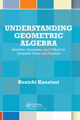 Understanding Geometric Algebra: Hamilton, Grassmann, and Clifford for Computer Vision and Graphics - Kanatani, Kenichi