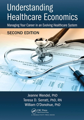 Understanding Healthcare Economics: Managing Your Career in an Evolving Healthcare System, Second Edition - Wendel, PHD, Jeanne, and Serratt, PHD, RN, Teresa D., and O'Donohue, PHD, William