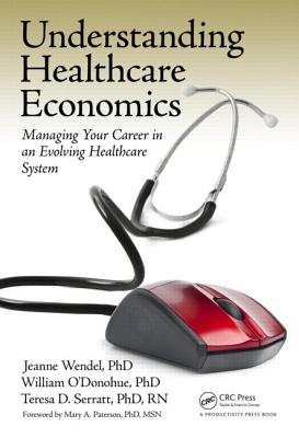 Understanding Healthcare Economics: Managing Your Career in an Evolving Healthcare System - Wendel Phd, Jeanne, and Serratt Phd Rn, Teresa D, and O'Donohue Phd, William