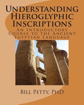 Understanding Hieroglyphic Inscriptions: An Introductory Course to the Ancient Egyptian Language - Petty, Bill, PhD
