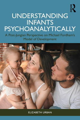 Understanding Infants Psychoanalytically: A Post-Jungian Perspective on Michael Fordham's Model of Development - Urban, Elizabeth