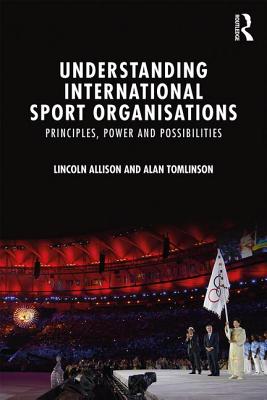 Understanding International Sport Organisations: Principles, power and possibilities - Allison, Lincoln, and Tomlinson, Alan