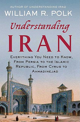 Understanding Iran: Everything You Need to Know, from Persia to the Islamic Republic, from Cyrus to Ahmadinejad - Polk, William R