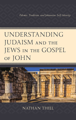 Understanding Judaism and the Jews in the Gospel of John: Polemic, Tradition, and Johannine Self-Identity - Thiel, Nathan