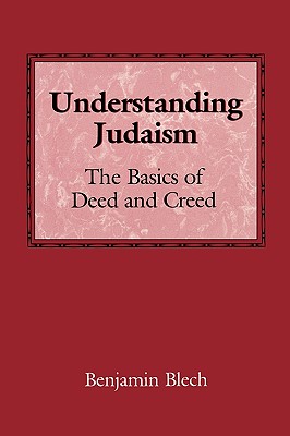 Understanding Judaism: The Basics of Deed and Creed - Blech, Benjamin