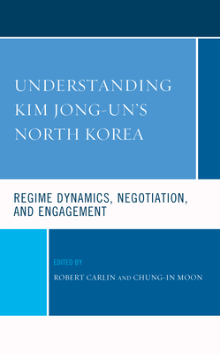 Understanding Kim Jong-Un's North Korea: Regime Dynamics, Negotiation, and Engagement - Carlin, Robert (Contributions by), and Moon, Chung-In (Contributions by), and Biersteker, Thomas J (Contributions by)
